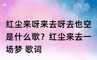 紅塵來呀來去呀去也空是什么歌？紅塵來去一場夢 歌詞