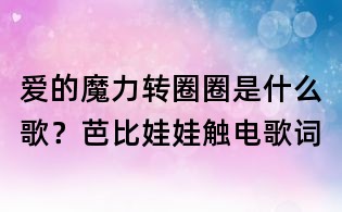 愛的魔力轉(zhuǎn)圈圈是什么歌?芭比娃娃觸電歌詞