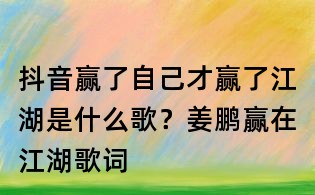 抖音贏了自己才贏了江湖是什么歌？姜鵬贏在江湖歌詞