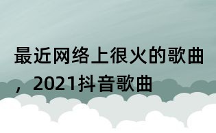 最近網絡上很火的歌曲，2021抖音歌曲