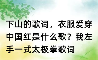 下山的歌詞，衣服愛穿中國紅是什么歌？我左手一式太極拳歌詞