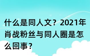 什么是同人文？2021年肖戰粉絲與同人圈是怎么回事？