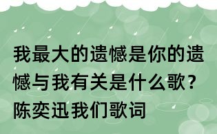 我最大的遺憾是你的遺憾與我有關是什么歌？陳奕迅我們歌詞