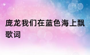 龐龍我們?cè)谒{(lán)色海上飄歌詞