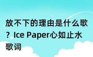 放不下的理由是什么歌？Ice Paper心如止水歌詞