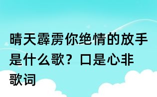晴天霹靂你絕情的放手是什么歌？口是心非 歌詞