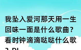 我墜入愛(ài)河那天用一生回味一面是什么歌曲？看時(shí)鐘滴滴噠噠什么歌？DJ小魚(yú)兒一生回味一面歌詞