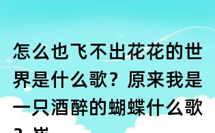 怎么也飛不出花花的世界是什么歌？原來我是一只酒醉的蝴蝶什么歌？崔偉立酒醉的蝴蝶歌詞