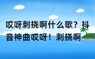 哎呀刺撓啊什么歌？抖音神曲哎呀！刺撓啊