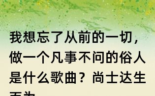 我想忘了從前的一切,做一個凡事不問的俗人是什么歌曲?尚士達(dá)生而為人歌詞