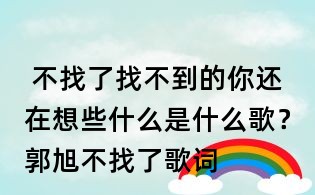  不找了找不到的你還在想些什么是什么歌？郭旭不找了歌詞