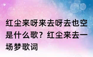 紅塵來呀來去呀去也空是什么歌？紅塵來去一場夢歌詞