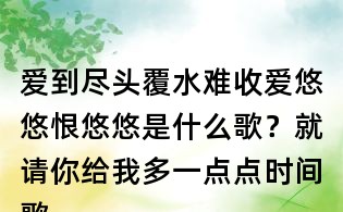 愛到盡頭覆水難收愛悠悠恨悠悠是什么歌?就請你給我多一點點時間歌詞,讓我歡喜讓我憂歌詞