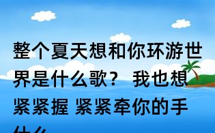 整個夏天想和你環游世界是什么歌？ 我也想緊緊握 緊緊牽你的手什么歌？李玖哲夏天歌詞