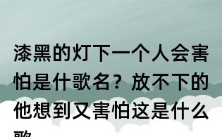 漆黑的燈下一個人會害怕是什歌名?放不下的他想到又害怕這是什么歌曲?放不下想又怕歌詞