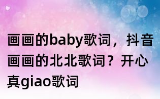 畫畫的baby歌詞,抖音畫畫的北北歌詞?開(kāi)心真giao歌詞