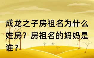 成龍之子房祖名為什么姓房？房祖名的媽媽是誰？