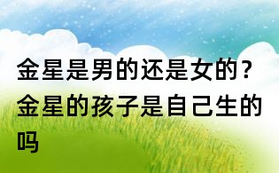 金星是男的還是女的？金星的孩子是自己生的嗎