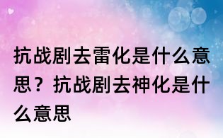 抗戰劇去雷化是什么意思？抗戰劇去神化是什么意思