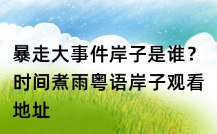 暴走大事件岸子是誰？時(shí)間煮雨粵語岸子觀看地址