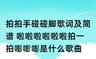 拍拍手碰碰腳歌詞及簡(jiǎn)譜 啦啦啦啦啦啦拍一拍嘭嘭嘭是什么歌曲