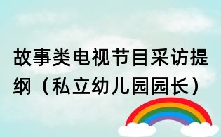 故事類(lèi)電視節(jié)目采訪提綱（私立幼兒園園長(zhǎng)）