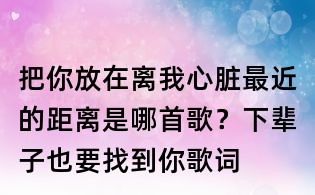 把你放在離我心臟最近的距離是哪首歌？下輩子也要找到你歌詞
