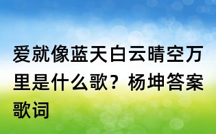 愛就像藍天白云晴空萬里是什么歌?楊坤答案歌詞