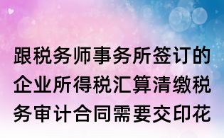 跟稅務師事務所簽訂的企業所得稅匯算清繳稅務審計合同需要交印花稅嗎？