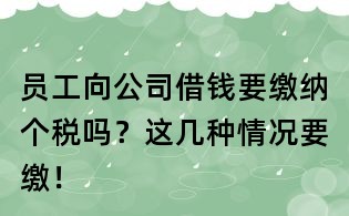 員工向公司借錢(qián)要繳納個(gè)稅嗎？這幾種情況要繳！