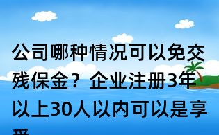 公司哪種情況可以免交殘保金？企業(yè)注冊3年以上30人以內(nèi)可以是享受殘保金免交嗎？