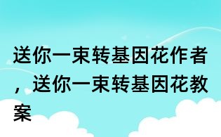 送你一束轉基因花作者，送你一束轉基因花教案