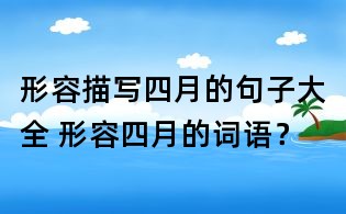 形容描寫四月的句子大全 形容四月的詞語(yǔ)？