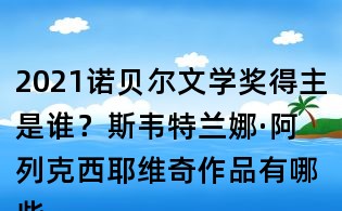 2021諾貝爾文學(xué)獎(jiǎng)得主是誰？斯韋特蘭娜·阿列克西耶維奇作品有哪些？