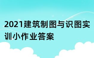 2021建筑制圖與識圖實訓小作業答案
