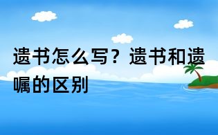 遺書怎么寫？遺書和遺囑的區(qū)別