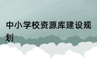 中小學(xué)校資源庫(kù)建設(shè)規(guī)劃