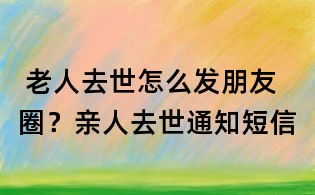  老人去世怎么發朋友圈？親人去世通知短信