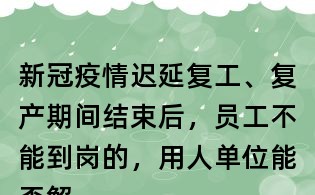 新冠疫情遲延復工、復產期間結束后，員工不能到崗的，用人單位能否解除勞動合同？