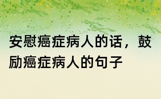 安慰癌癥病人的話，鼓勵癌癥病人的句子