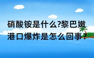 硝酸銨是什么?黎巴嫩港口爆炸是怎么回事?