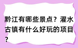 黔江有哪些景點?濯水古鎮有什么好玩的項目?