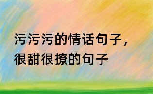 污污污的情話句子, 很甜很撩的句子