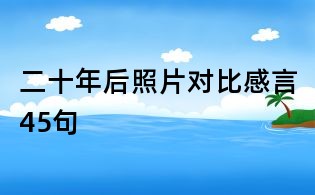 二十年后照片對(duì)比感言45句
