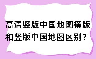 高清豎版中國地圖,橫版和豎版中國地圖區別？