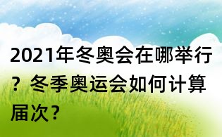 2021年冬奧會在哪舉行？冬季奧運會如何計算屆次？