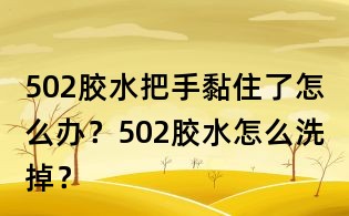 502膠水把手黏住了怎么辦？502膠水怎么洗掉？