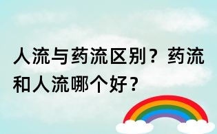 人流與藥流區別？藥流和人流哪個好？