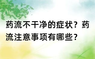 藥流不干凈的癥狀?藥流注意事項有哪些?