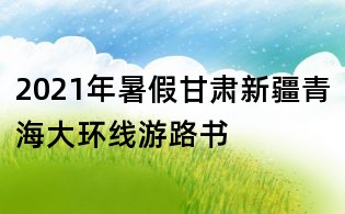 2021年暑假甘肅新疆青海大環(huán)線(xiàn)游路書(shū)